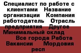 Специалист по работе с клиентами › Название организации ­ Компания-работодатель › Отрасль предприятия ­ Другое › Минимальный оклад ­ 18 000 - Все города Работа » Вакансии   . Мордовия респ.